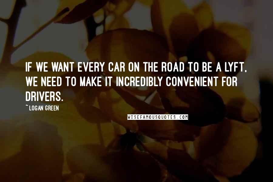 Logan Green Quotes: If we want every car on the road to be a Lyft, we need to make it incredibly convenient for drivers.