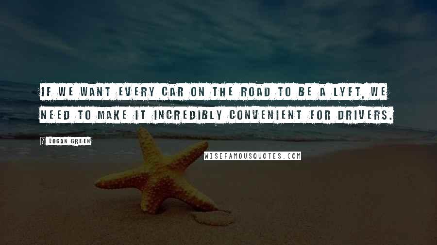 Logan Green Quotes: If we want every car on the road to be a Lyft, we need to make it incredibly convenient for drivers.