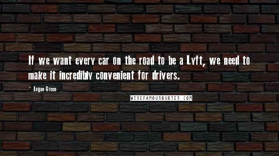 Logan Green Quotes: If we want every car on the road to be a Lyft, we need to make it incredibly convenient for drivers.
