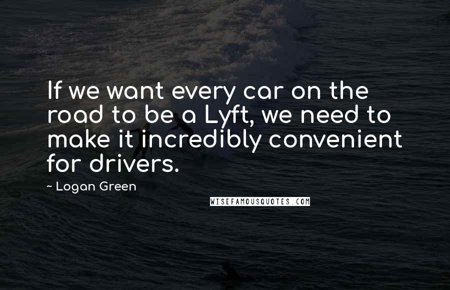 Logan Green Quotes: If we want every car on the road to be a Lyft, we need to make it incredibly convenient for drivers.