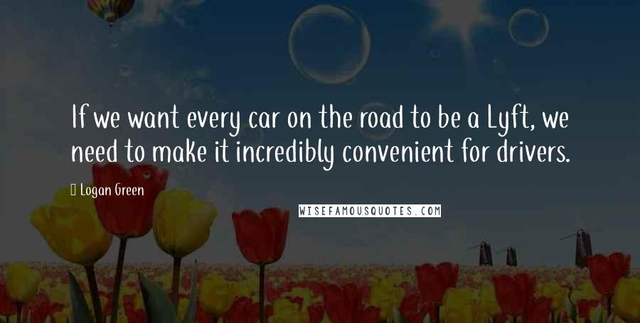 Logan Green Quotes: If we want every car on the road to be a Lyft, we need to make it incredibly convenient for drivers.