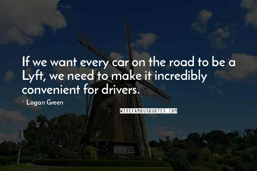 Logan Green Quotes: If we want every car on the road to be a Lyft, we need to make it incredibly convenient for drivers.
