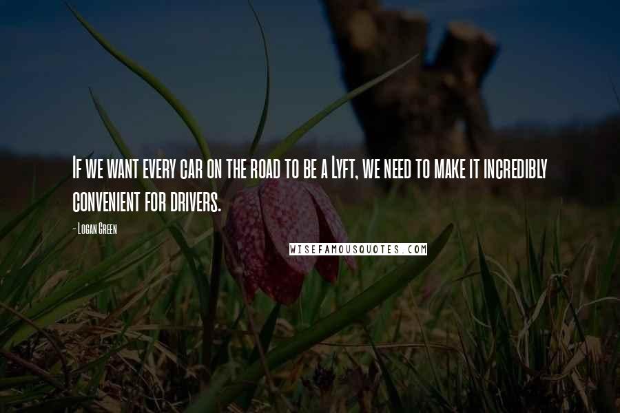 Logan Green Quotes: If we want every car on the road to be a Lyft, we need to make it incredibly convenient for drivers.