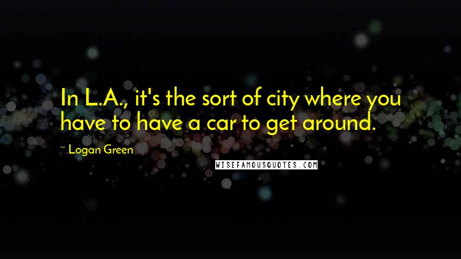 Logan Green Quotes: In L.A., it's the sort of city where you have to have a car to get around.