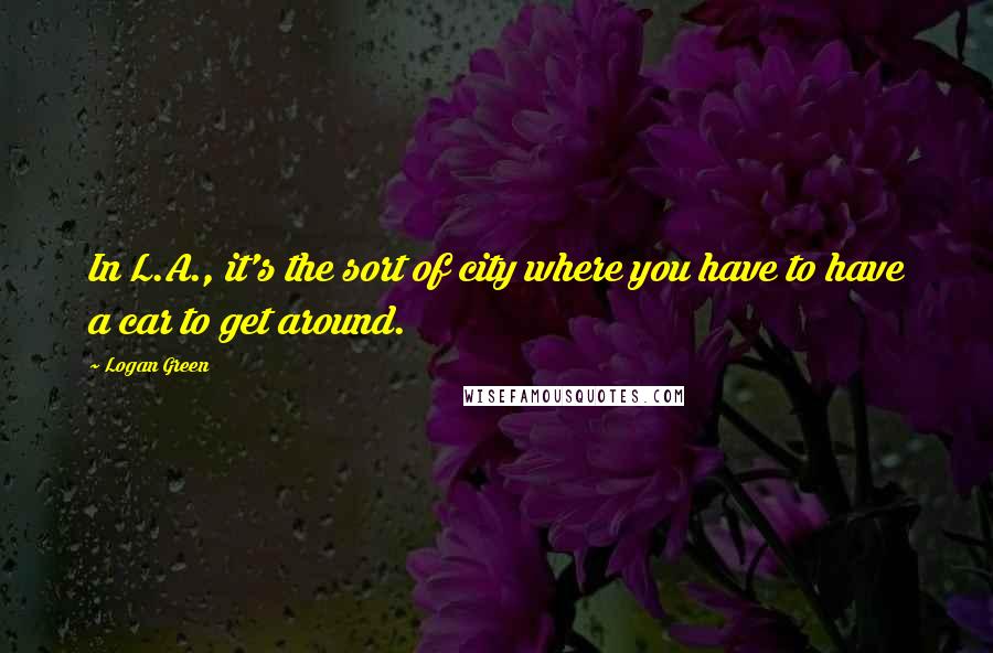 Logan Green Quotes: In L.A., it's the sort of city where you have to have a car to get around.