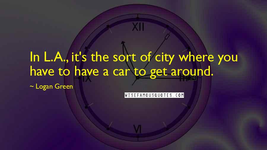 Logan Green Quotes: In L.A., it's the sort of city where you have to have a car to get around.