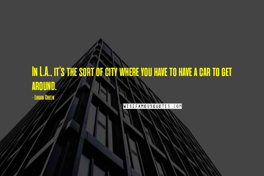 Logan Green Quotes: In L.A., it's the sort of city where you have to have a car to get around.