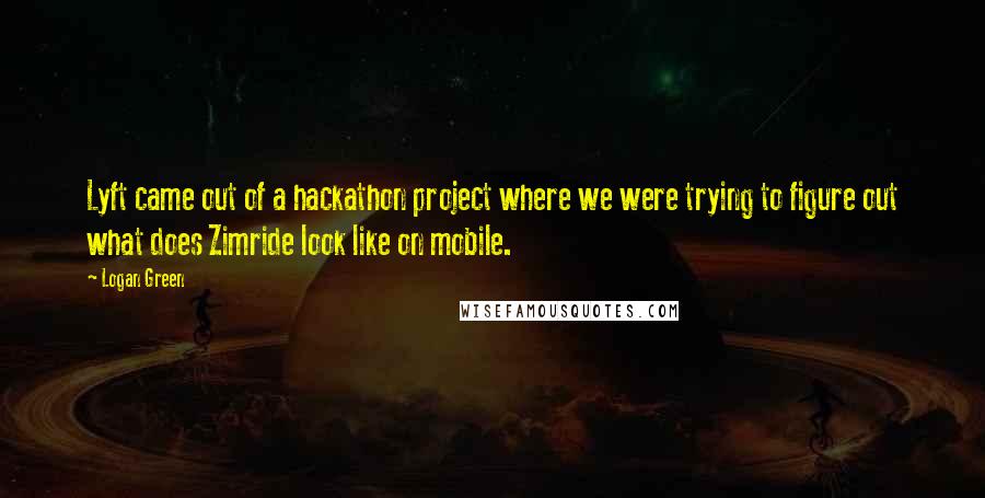 Logan Green Quotes: Lyft came out of a hackathon project where we were trying to figure out what does Zimride look like on mobile.