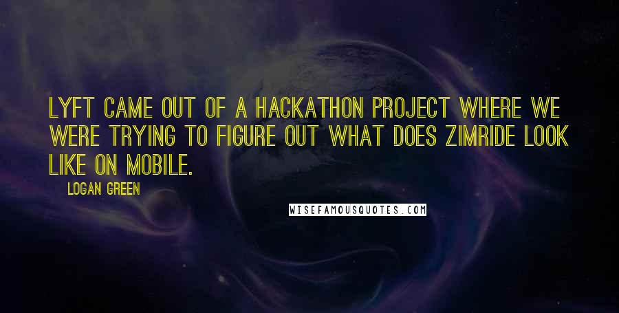 Logan Green Quotes: Lyft came out of a hackathon project where we were trying to figure out what does Zimride look like on mobile.