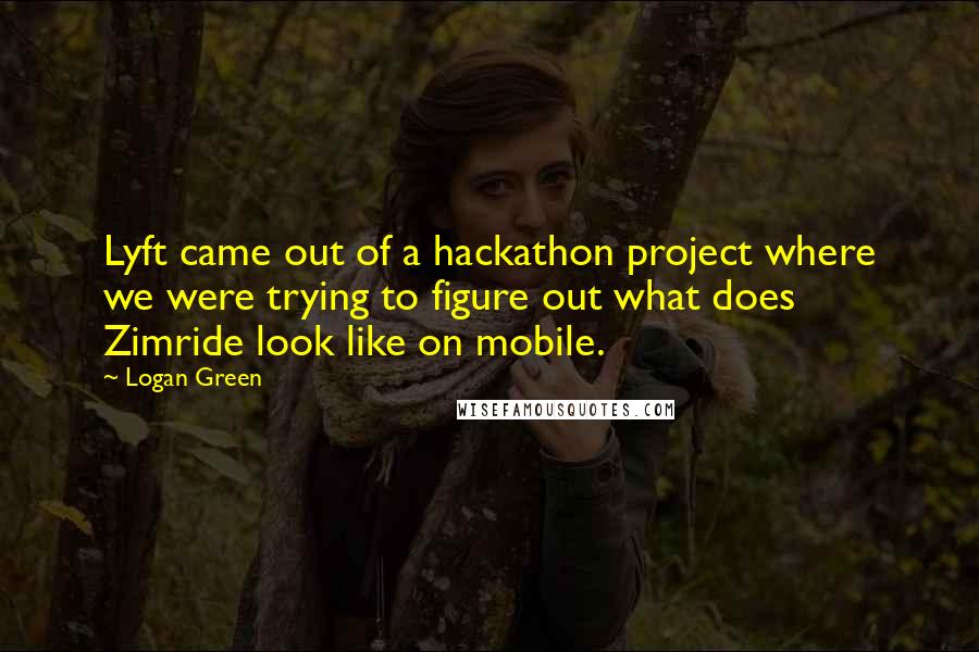 Logan Green Quotes: Lyft came out of a hackathon project where we were trying to figure out what does Zimride look like on mobile.