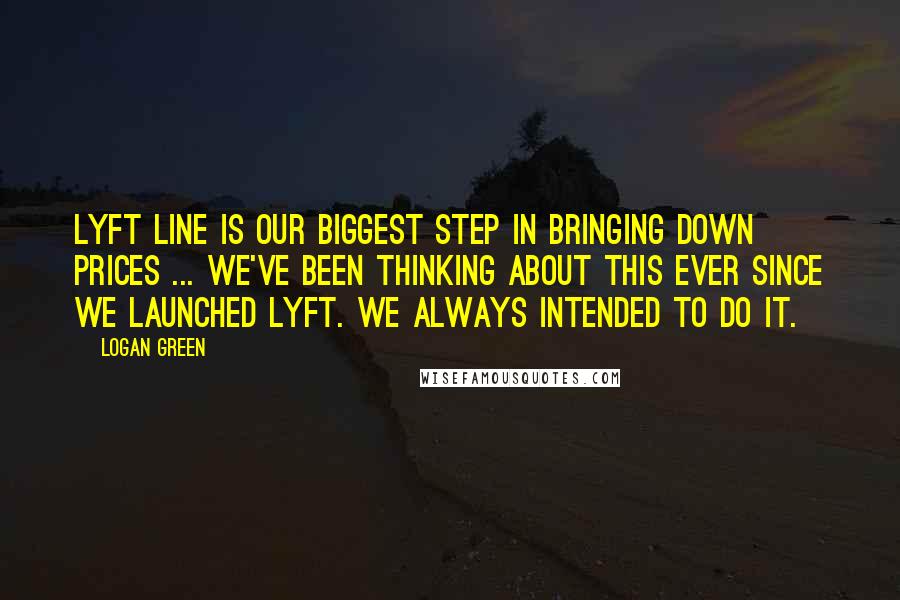 Logan Green Quotes: Lyft Line is our biggest step in bringing down prices ... We've been thinking about this ever since we launched Lyft. We always intended to do it.