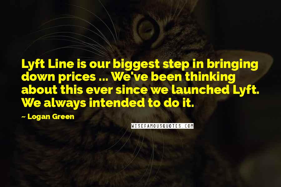 Logan Green Quotes: Lyft Line is our biggest step in bringing down prices ... We've been thinking about this ever since we launched Lyft. We always intended to do it.