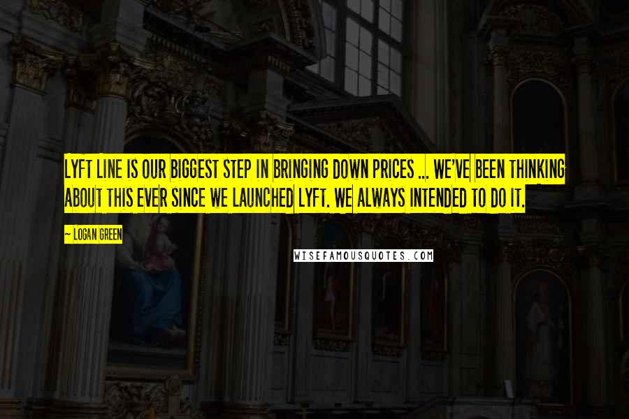 Logan Green Quotes: Lyft Line is our biggest step in bringing down prices ... We've been thinking about this ever since we launched Lyft. We always intended to do it.