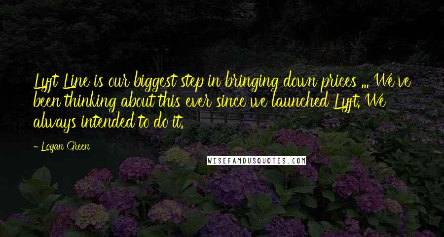 Logan Green Quotes: Lyft Line is our biggest step in bringing down prices ... We've been thinking about this ever since we launched Lyft. We always intended to do it.