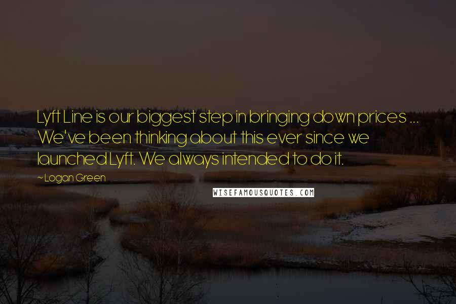 Logan Green Quotes: Lyft Line is our biggest step in bringing down prices ... We've been thinking about this ever since we launched Lyft. We always intended to do it.