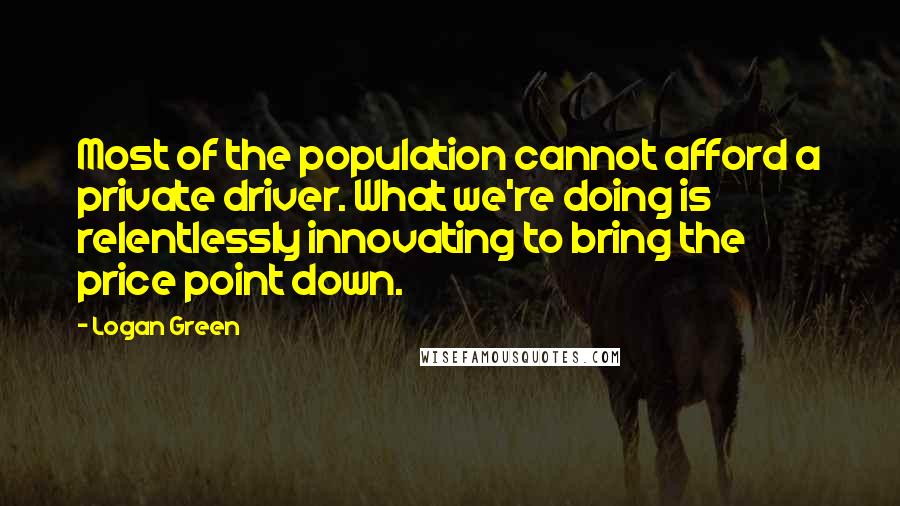 Logan Green Quotes: Most of the population cannot afford a private driver. What we're doing is relentlessly innovating to bring the price point down.