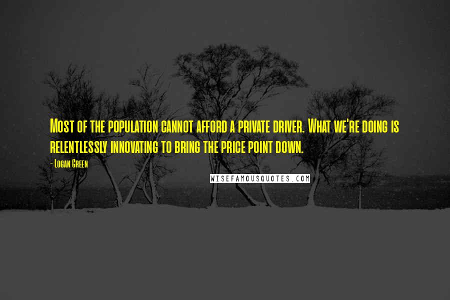 Logan Green Quotes: Most of the population cannot afford a private driver. What we're doing is relentlessly innovating to bring the price point down.