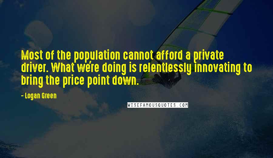 Logan Green Quotes: Most of the population cannot afford a private driver. What we're doing is relentlessly innovating to bring the price point down.