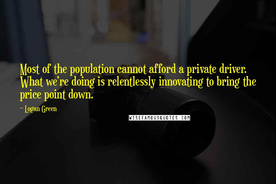 Logan Green Quotes: Most of the population cannot afford a private driver. What we're doing is relentlessly innovating to bring the price point down.