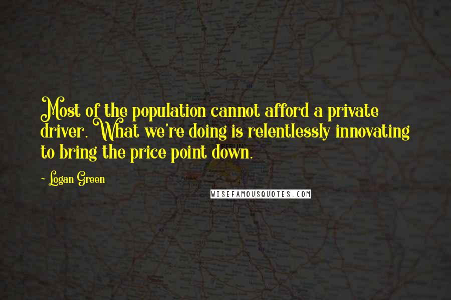 Logan Green Quotes: Most of the population cannot afford a private driver. What we're doing is relentlessly innovating to bring the price point down.