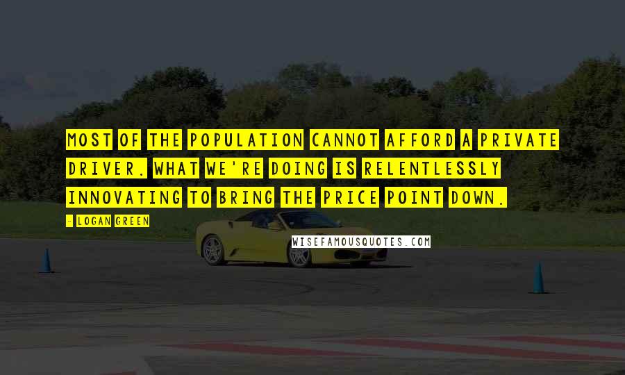 Logan Green Quotes: Most of the population cannot afford a private driver. What we're doing is relentlessly innovating to bring the price point down.