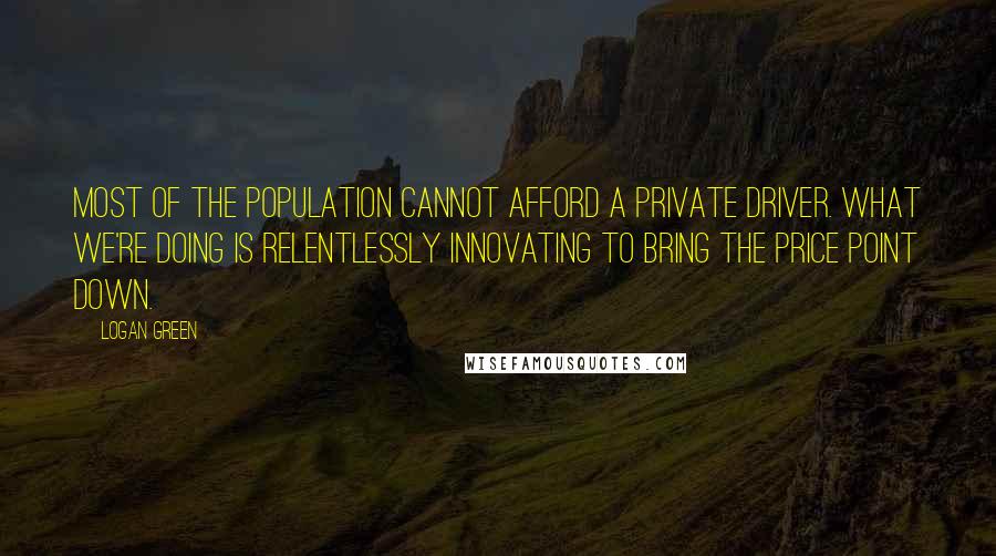 Logan Green Quotes: Most of the population cannot afford a private driver. What we're doing is relentlessly innovating to bring the price point down.