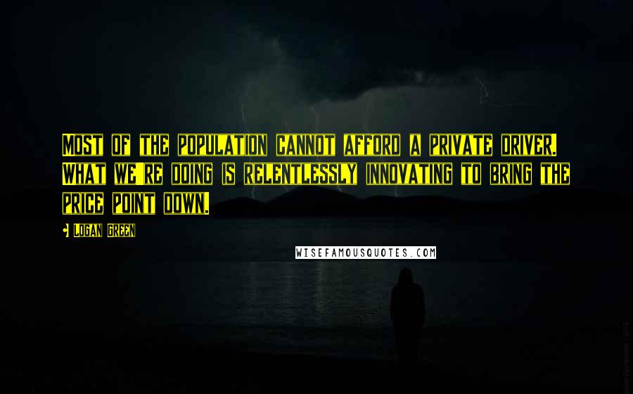 Logan Green Quotes: Most of the population cannot afford a private driver. What we're doing is relentlessly innovating to bring the price point down.