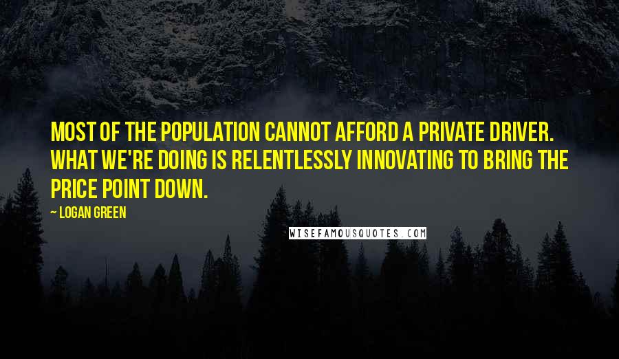 Logan Green Quotes: Most of the population cannot afford a private driver. What we're doing is relentlessly innovating to bring the price point down.