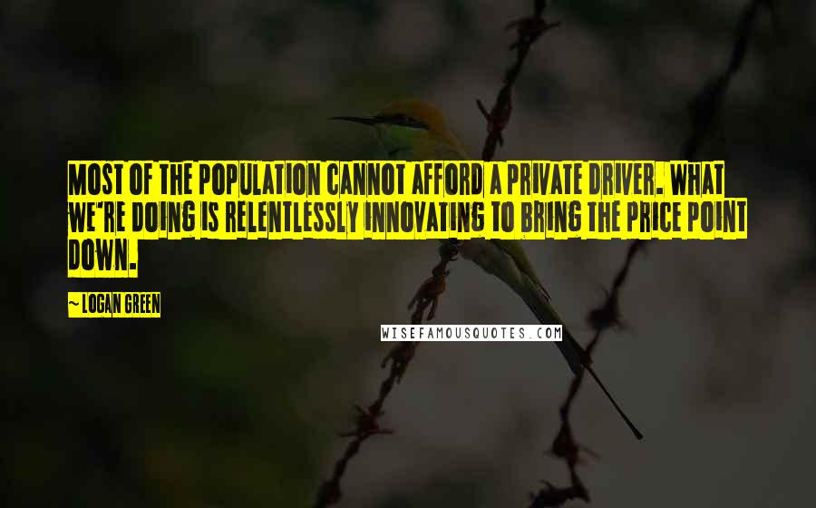 Logan Green Quotes: Most of the population cannot afford a private driver. What we're doing is relentlessly innovating to bring the price point down.