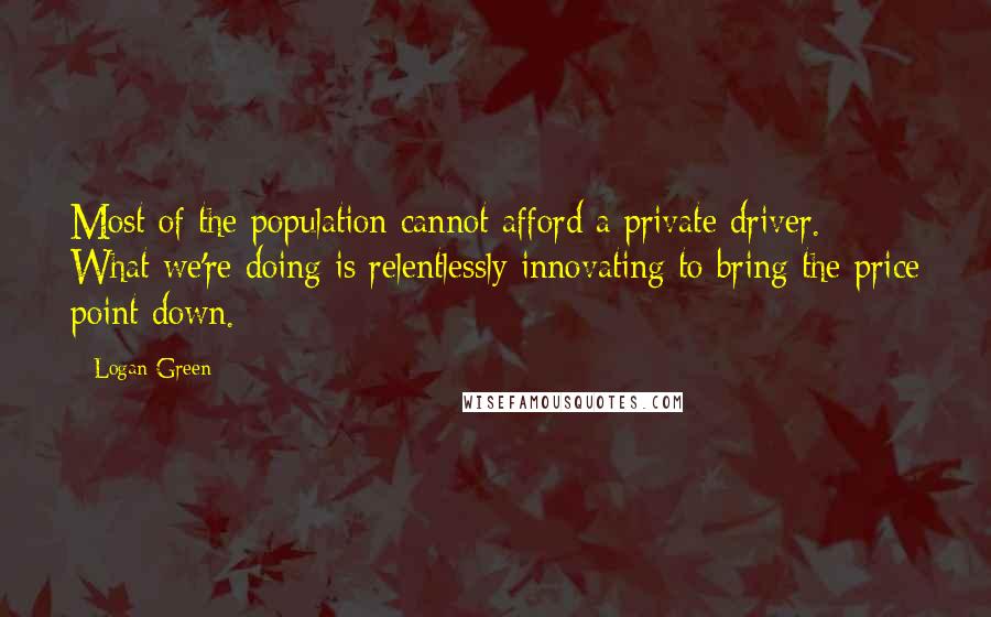 Logan Green Quotes: Most of the population cannot afford a private driver. What we're doing is relentlessly innovating to bring the price point down.