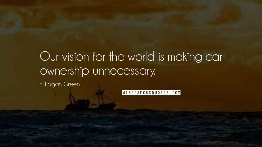 Logan Green Quotes: Our vision for the world is making car ownership unnecessary.