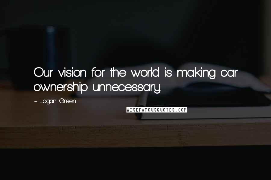 Logan Green Quotes: Our vision for the world is making car ownership unnecessary.