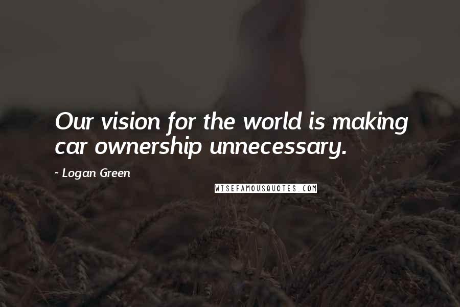 Logan Green Quotes: Our vision for the world is making car ownership unnecessary.