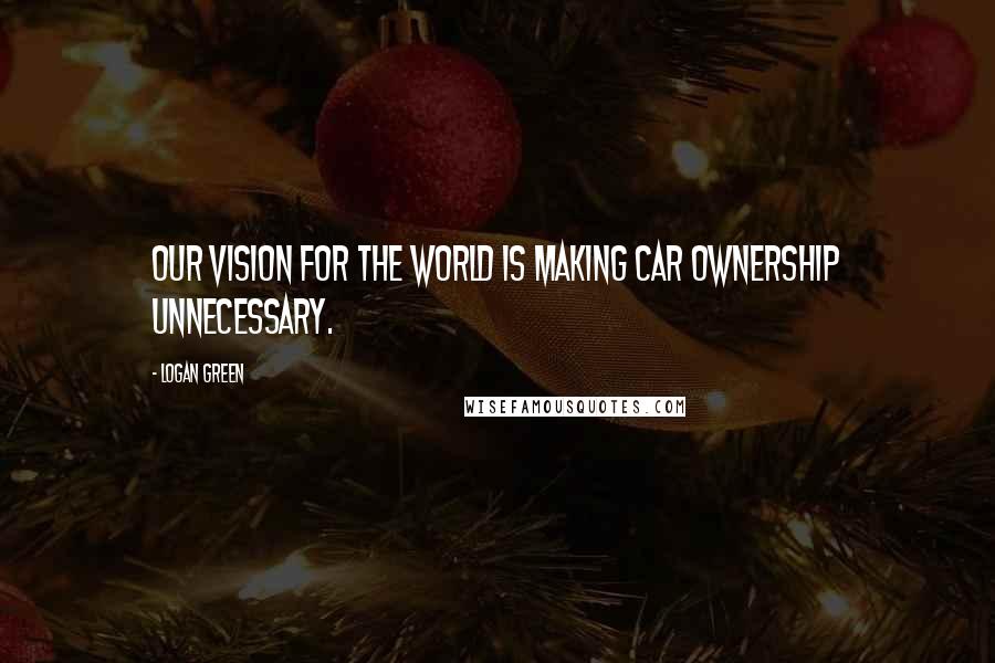 Logan Green Quotes: Our vision for the world is making car ownership unnecessary.