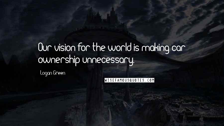 Logan Green Quotes: Our vision for the world is making car ownership unnecessary.