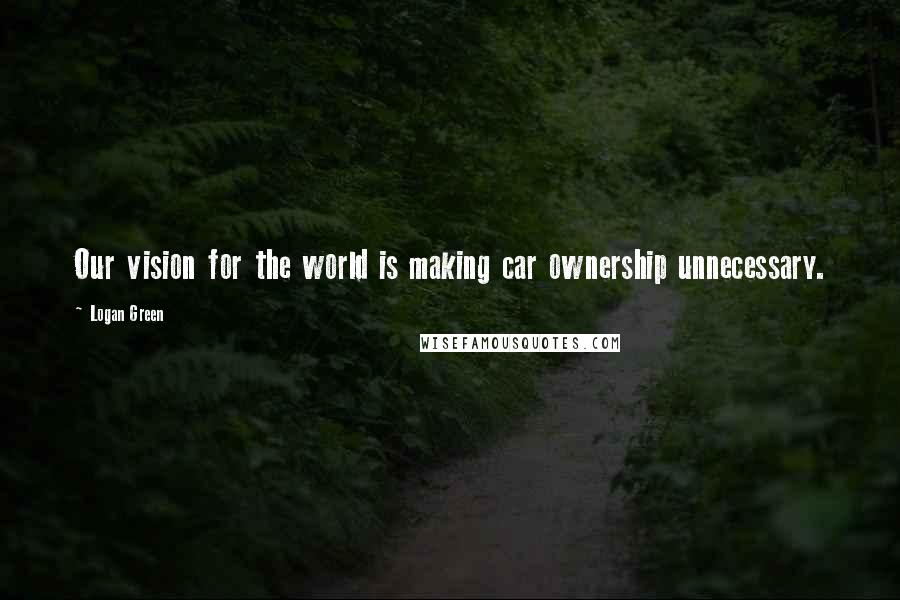 Logan Green Quotes: Our vision for the world is making car ownership unnecessary.