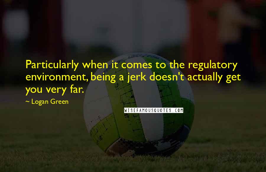 Logan Green Quotes: Particularly when it comes to the regulatory environment, being a jerk doesn't actually get you very far.