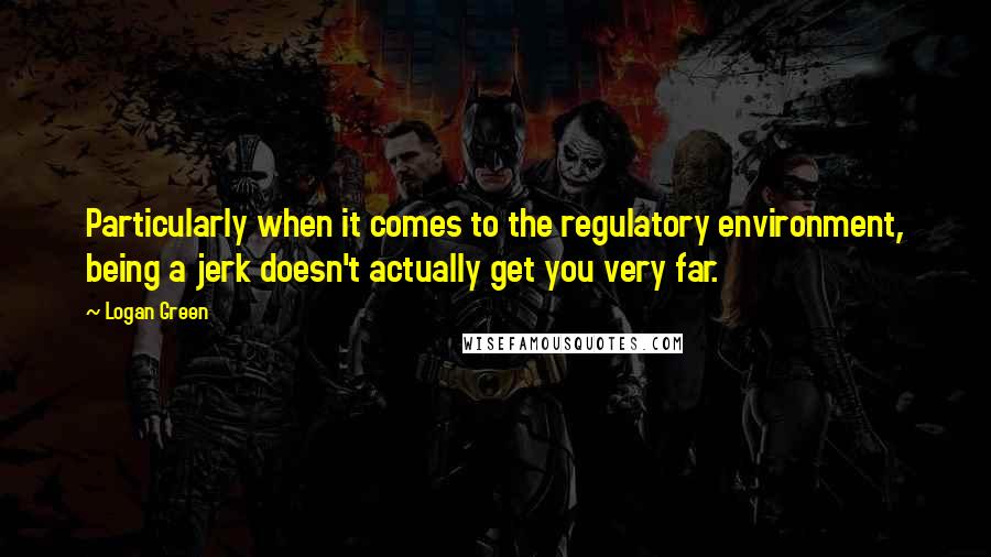 Logan Green Quotes: Particularly when it comes to the regulatory environment, being a jerk doesn't actually get you very far.