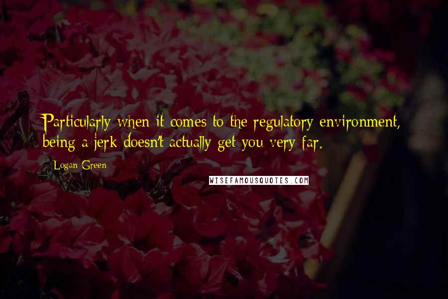 Logan Green Quotes: Particularly when it comes to the regulatory environment, being a jerk doesn't actually get you very far.