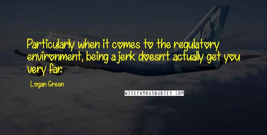 Logan Green Quotes: Particularly when it comes to the regulatory environment, being a jerk doesn't actually get you very far.