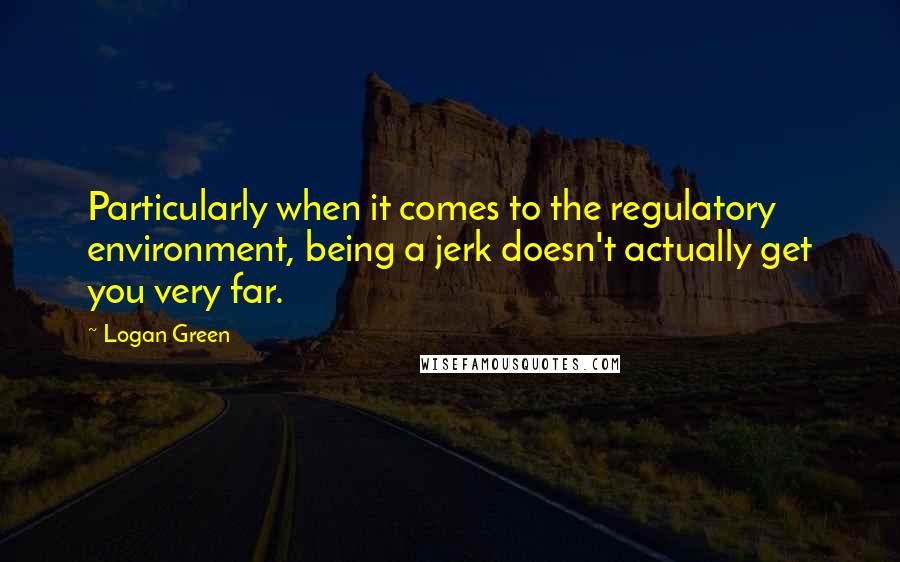 Logan Green Quotes: Particularly when it comes to the regulatory environment, being a jerk doesn't actually get you very far.