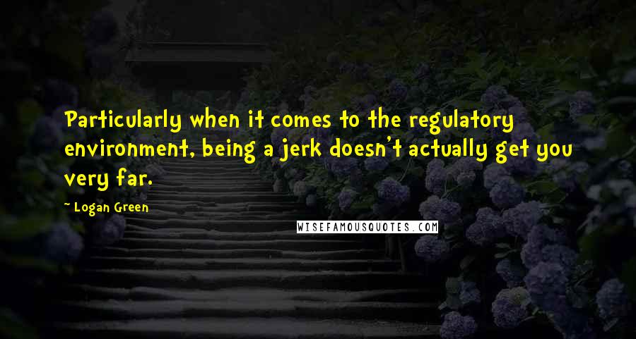 Logan Green Quotes: Particularly when it comes to the regulatory environment, being a jerk doesn't actually get you very far.