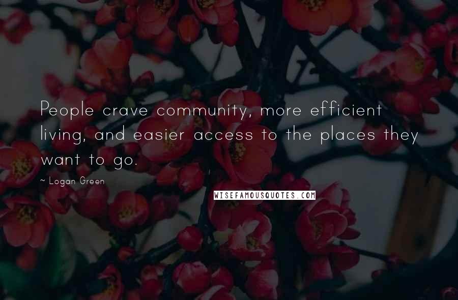 Logan Green Quotes: People crave community, more efficient living, and easier access to the places they want to go.