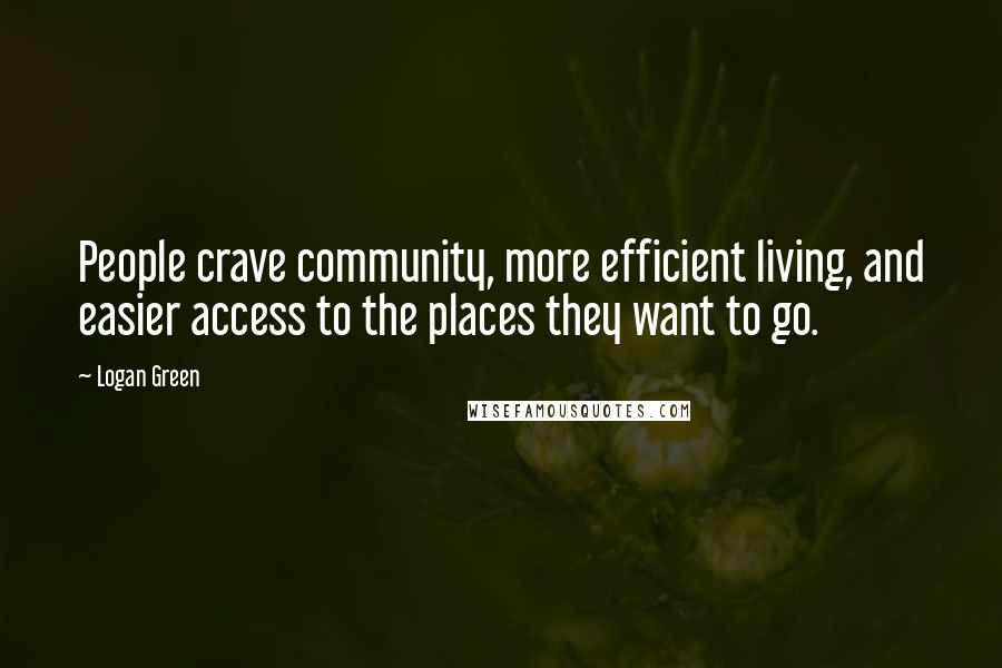 Logan Green Quotes: People crave community, more efficient living, and easier access to the places they want to go.