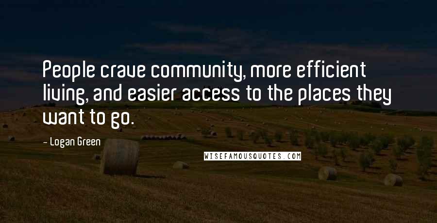 Logan Green Quotes: People crave community, more efficient living, and easier access to the places they want to go.