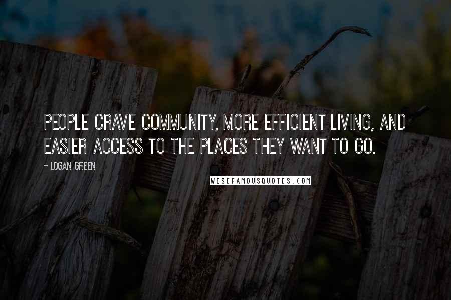 Logan Green Quotes: People crave community, more efficient living, and easier access to the places they want to go.