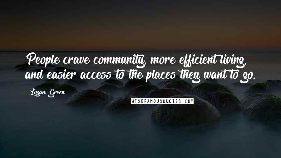 Logan Green Quotes: People crave community, more efficient living, and easier access to the places they want to go.
