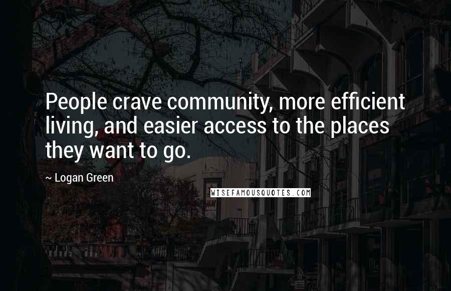 Logan Green Quotes: People crave community, more efficient living, and easier access to the places they want to go.