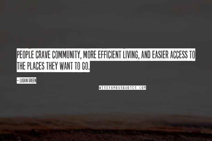 Logan Green Quotes: People crave community, more efficient living, and easier access to the places they want to go.