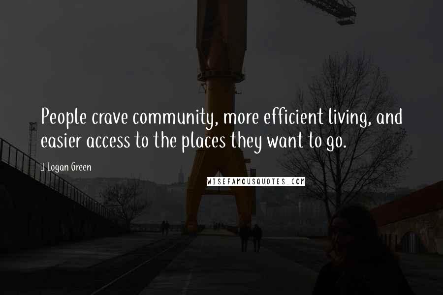 Logan Green Quotes: People crave community, more efficient living, and easier access to the places they want to go.